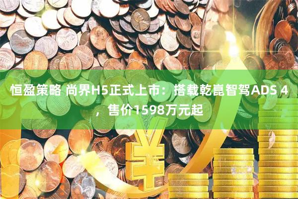 恒盈策略 尚界H5正式上市：搭载乾崑智驾ADS 4，售价1598万元起