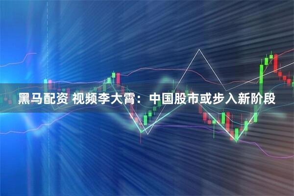 黑马配资 视频李大霄：中国股市或步入新阶段