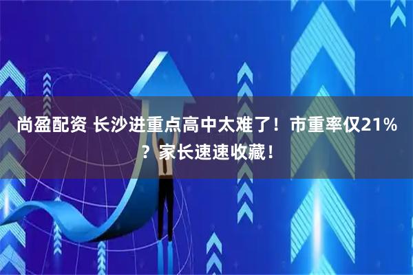 尚盈配资 长沙进重点高中太难了！市重率仅21%？家长速速收藏！