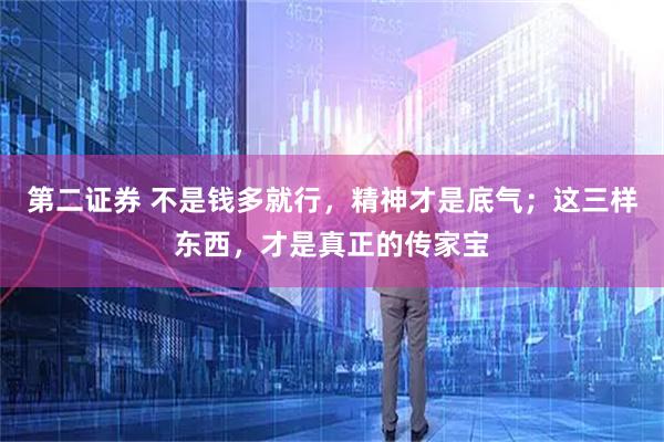 第二证券 不是钱多就行，精神才是底气；这三样东西，才是真正的传家宝