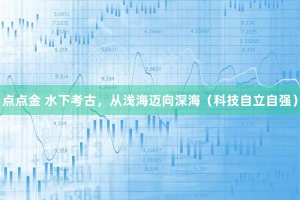 点点金 水下考古，从浅海迈向深海（科技自立自强）