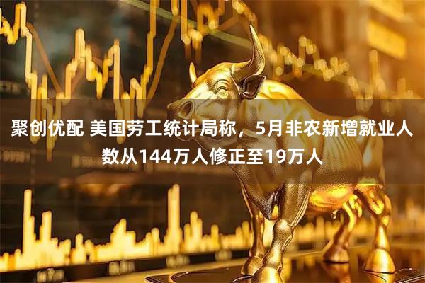 聚创优配 美国劳工统计局称，5月非农新增就业人数从144万人修正至19万人