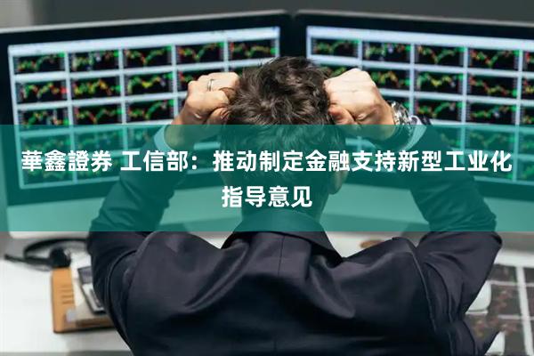 華鑫證券 工信部：推动制定金融支持新型工业化指导意见