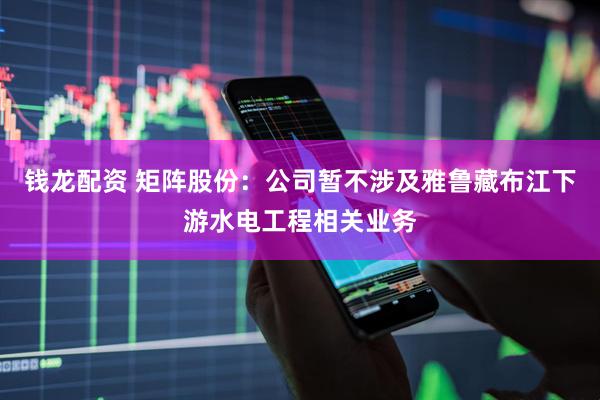 钱龙配资 矩阵股份：公司暂不涉及雅鲁藏布江下游水电工程相关业务