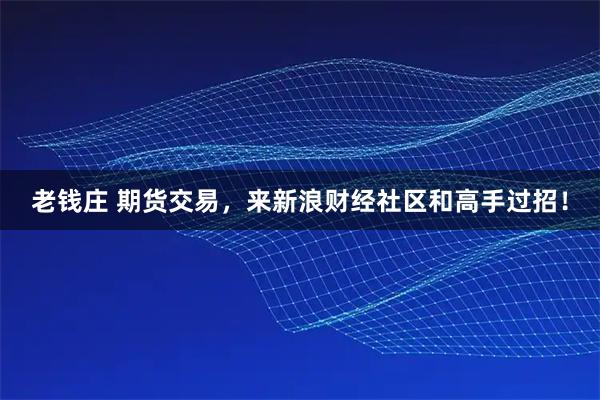 老钱庄 期货交易,来新浪财经社区和高手过招!