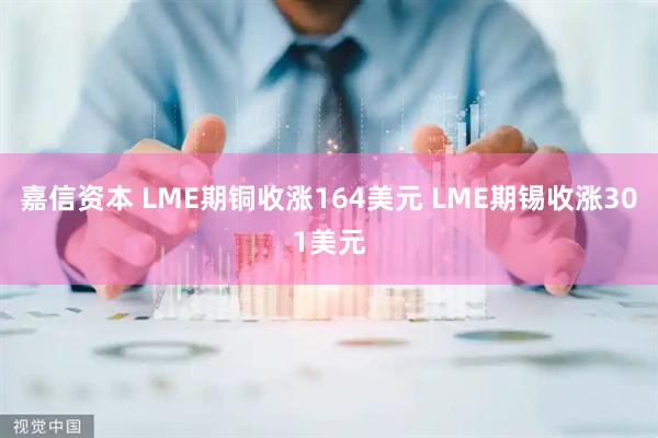 嘉信资本 LME期铜收涨164美元 LME期锡收涨301美元