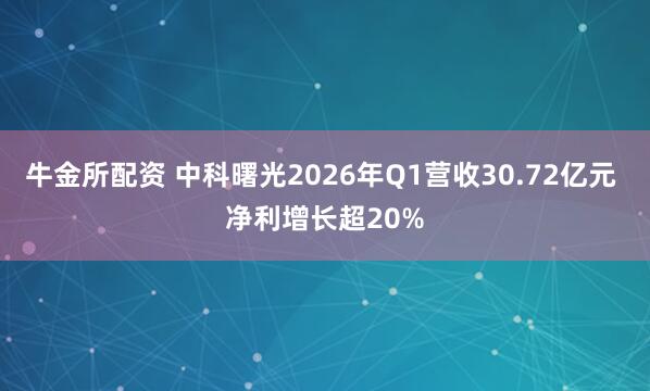 牛金所配资 中科曙光2026年Q1营收30.72亿元 净利增长超20%