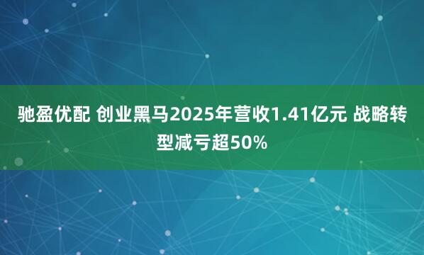 驰盈优配 创业黑马2025年营收1.41亿元 战略转型减亏超50%
