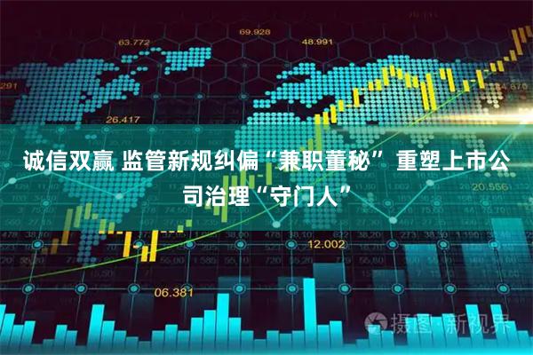 诚信双赢 监管新规纠偏“兼职董秘” 重塑上市公司治理“守门人”