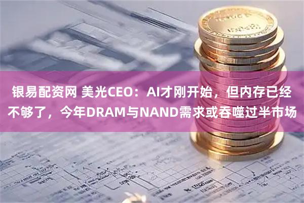 银易配资网 美光CEO：AI才刚开始，但内存已经不够了，今年DRAM与NAND需求或吞噬过半市场