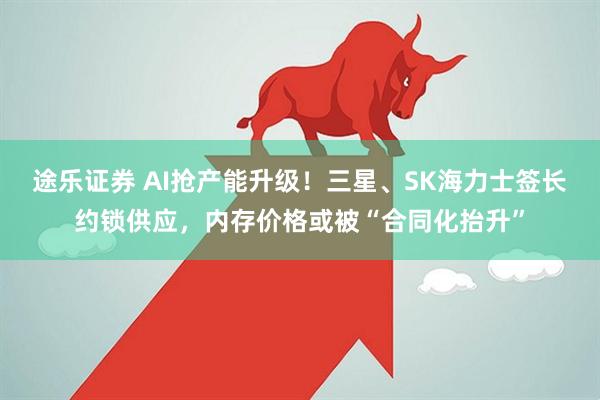 途乐证券 AI抢产能升级！三星、SK海力士签长约锁供应，内存价格或被“合同化抬升”