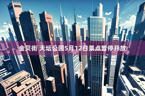 金贝街 天坛公园5月12日景点暂停开放