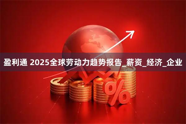 盈利通 2025全球劳动力趋势报告_薪资_经济_企业