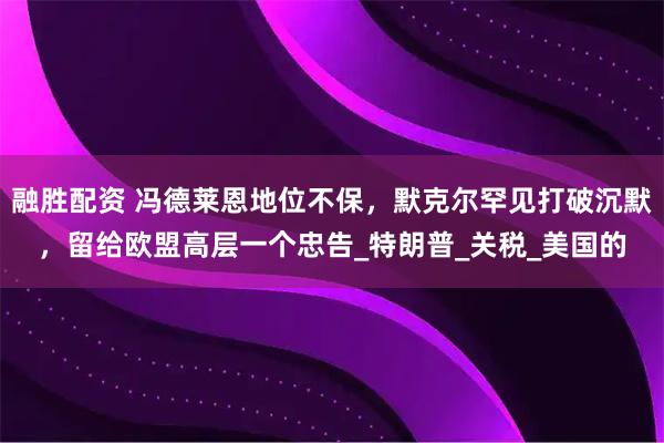 融胜配资 冯德莱恩地位不保，默克尔罕见打破沉默，留给欧盟高层一个忠告_特朗普_关税_美国的