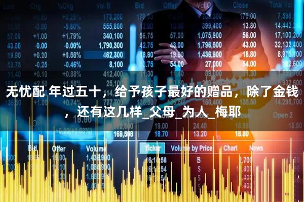 无忧配 年过五十，给予孩子最好的赠品，除了金钱，还有这几样_父母_为人_梅耶