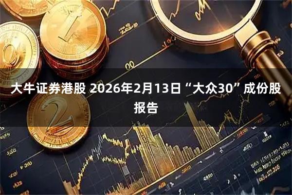 大牛证券港股 2026年2月13日“大众30”成份股报告