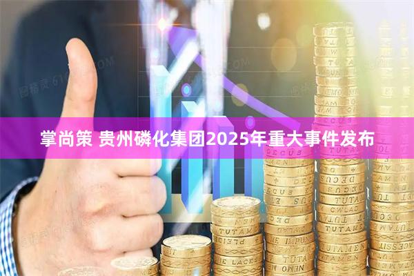 掌尚策 贵州磷化集团2025年重大事件发布
