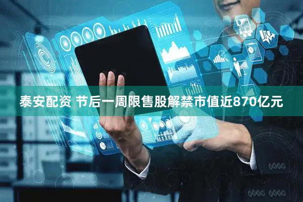 泰安配资 节后一周限售股解禁市值近870亿元