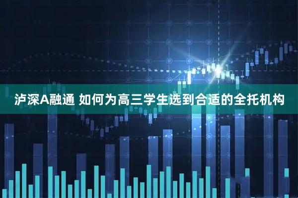 泸深A融通 如何为高三学生选到合适的全托机构