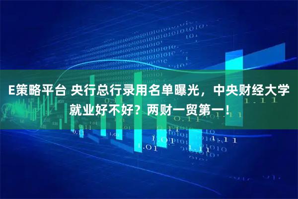 E策略平台 央行总行录用名单曝光，中央财经大学就业好不好？两财一贸第一！