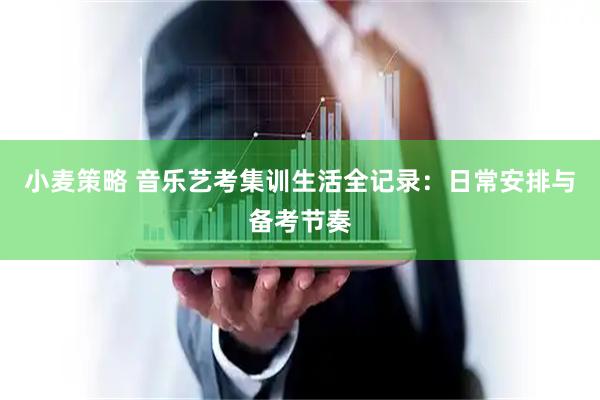 小麦策略 音乐艺考集训生活全记录：日常安排与备考节奏