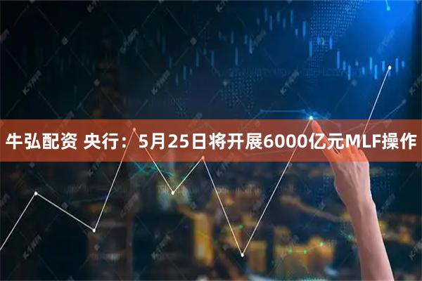 牛弘配资 央行：5月25日将开展6000亿元MLF操作