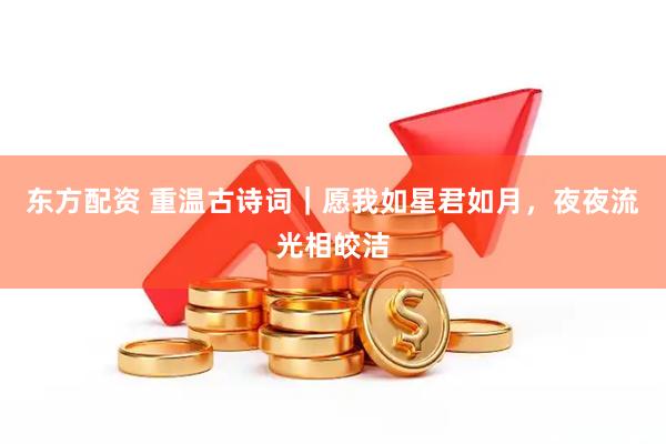 东方配资 重温古诗词｜愿我如星君如月，夜夜流光相皎洁