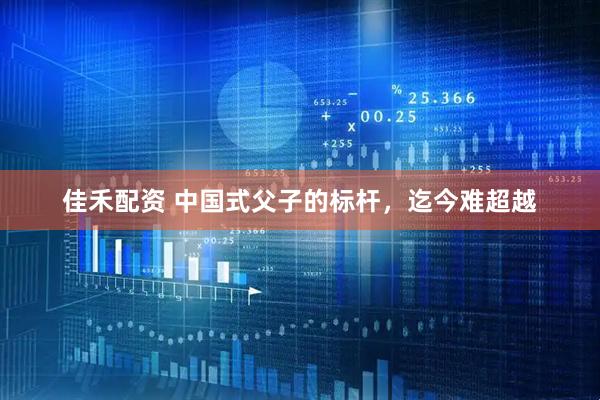 佳禾配资 中国式父子的标杆，迄今难超越