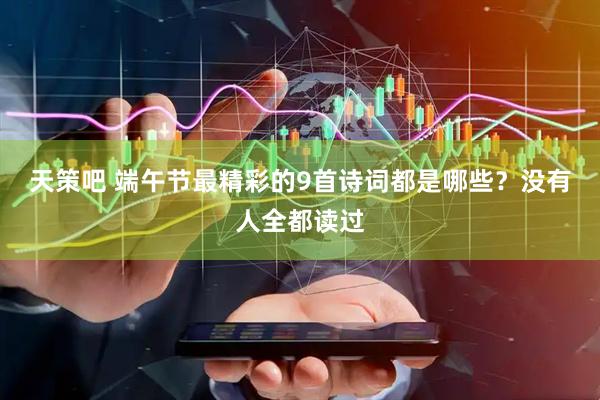 天策吧 端午节最精彩的9首诗词都是哪些？没有人全都读过