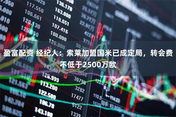 盈富配资 经纪人：索莱加盟国米已成定局，转会费不低于2500万欧