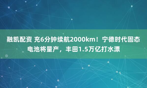 融凯配资 充6分钟续航2000km！宁德时代固态电池将量产，丰田1.5万亿打水漂