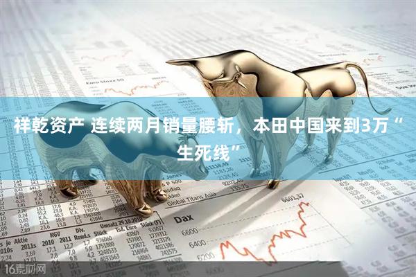 祥乾资产 连续两月销量腰斩，本田中国来到3万“生死线”