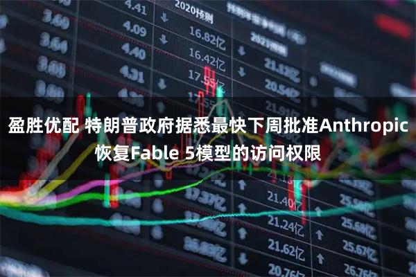 盈胜优配 特朗普政府据悉最快下周批准Anthropic恢复Fable 5模型的访问权限