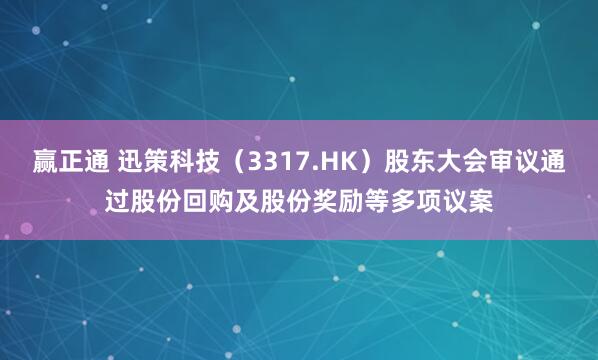 赢正通 迅策科技（3317.HK）股东大会审议通过股份回购及股份奖励等多项议案