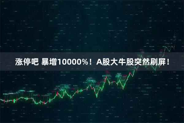 涨停吧 暴增10000%！A股大牛股突然刷屏！