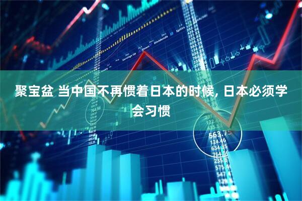 聚宝盆 当中国不再惯着日本的时候, 日本必须学会习惯
