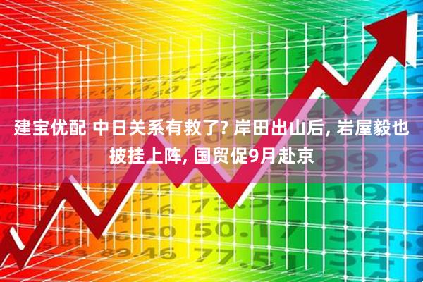 建宝优配 中日关系有救了? 岸田出山后, 岩屋毅也披挂上阵, 国贸促9月赴京