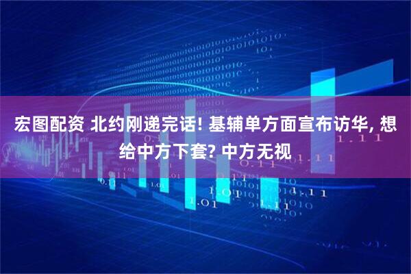 宏图配资 北约刚递完话! 基辅单方面宣布访华, 想给中方下套? 中方无视