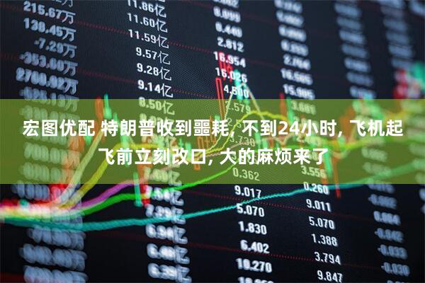 宏图优配 特朗普收到噩耗, 不到24小时, 飞机起飞前立刻改口, 大的麻烦来了