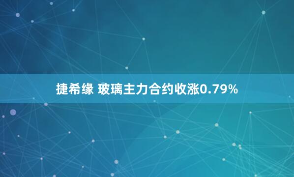 捷希缘 玻璃主力合约收涨0.79%