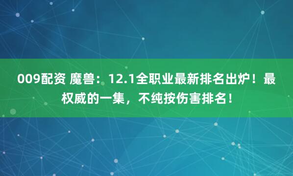 009配资 魔兽：12.1全职业最新排名出炉！最权威的一集，不纯按伤害排名！