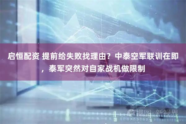 启恒配资 提前给失败找理由？中泰空军联训在即，泰军突然对自家战机做限制