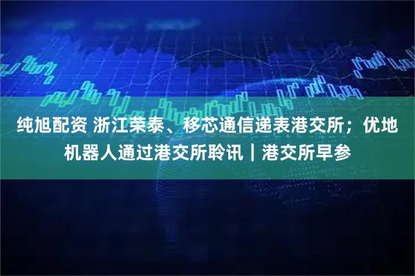 纯旭配资 浙江荣泰、移芯通信递表港交所；优地机器人通过港交所聆讯｜港交所早参