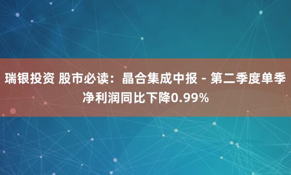 瑞银投资 股市必读：晶合集成中报 - 第二季度单季净利润同比下降0.99%