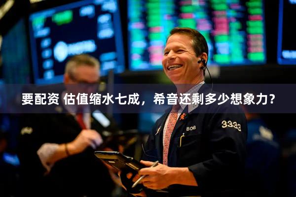 要配资 估值缩水七成，希音还剩多少想象力？