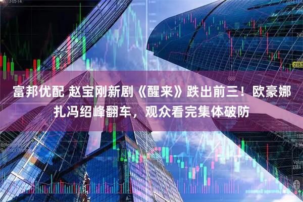 富邦优配 赵宝刚新剧《醒来》跌出前三！欧豪娜扎冯绍峰翻车，观众看完集体破防