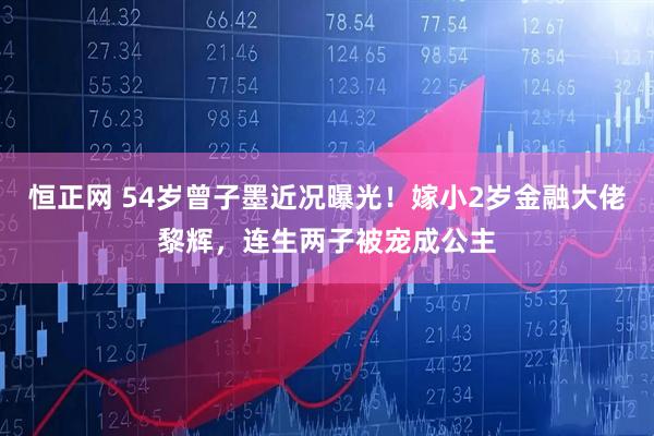 恒正网 54岁曾子墨近况曝光！嫁小2岁金融大佬黎辉，连生两子被宠成公主