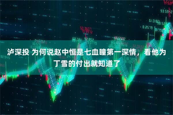 泸深投 为何说赵中恒是七血瞳第一深情，看他为丁雪的付出就知道了