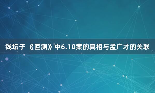 钱坛子 《叵测》中6.10案的真相与孟广才的关联